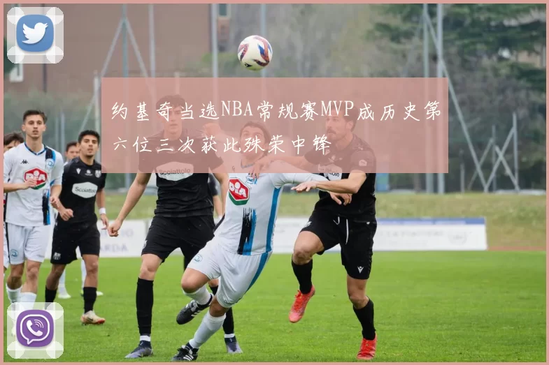 约基奇当选NBA常规赛MVP成历史第六位三次获此殊荣中锋