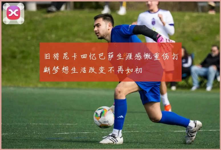旧将昆卡回忆巴萨生涯感慨重伤打断梦想生活改变不再如初