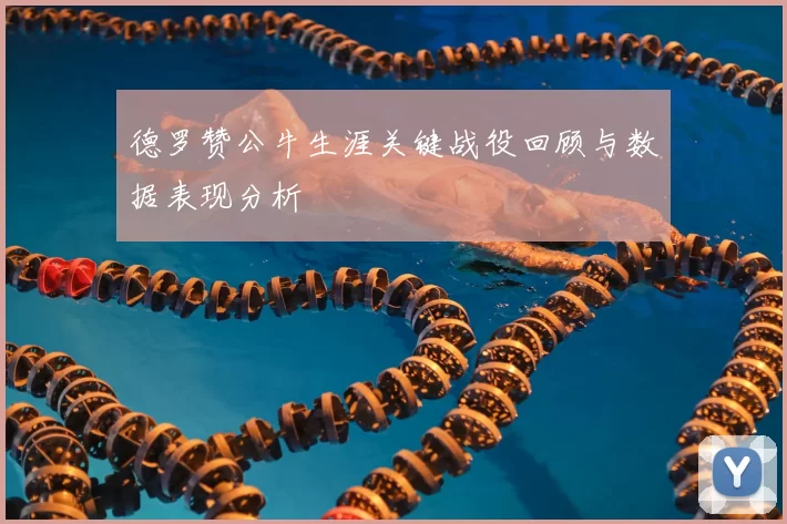 德罗赞公牛生涯关键战役回顾与数据表现分析