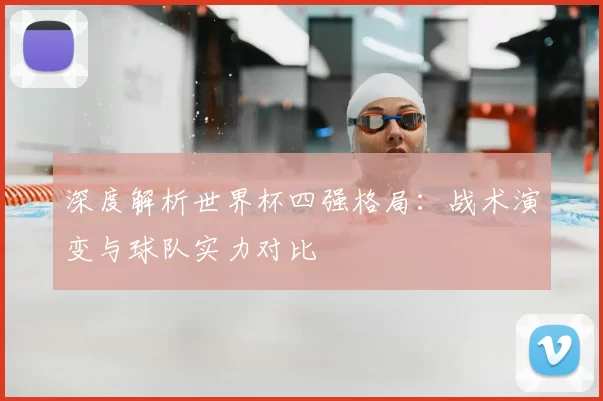 深度解析世界杯四强格局:战术演变与球队实力对比