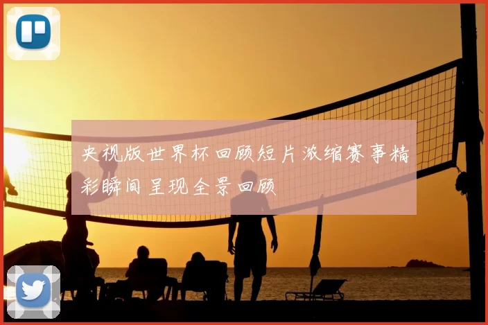 央视版世界杯回顾短片浓缩赛事精彩瞬间呈现全景回顾