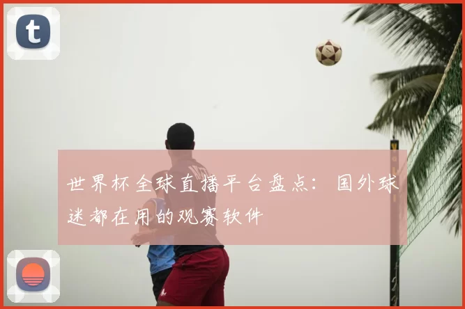 世界杯全球直播平台盘点:国外球迷都在用的观赛软件