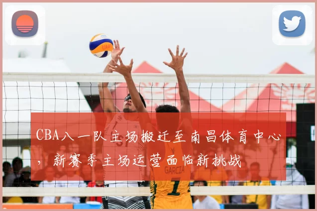 CBA八一队主场搬迁至南昌体育中心,新赛季主场运营面临新挑战