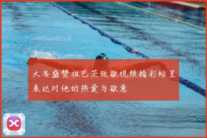 大洛盛赞祖巴茨致敬视频精彩纷呈表达对他的热爱与敬意