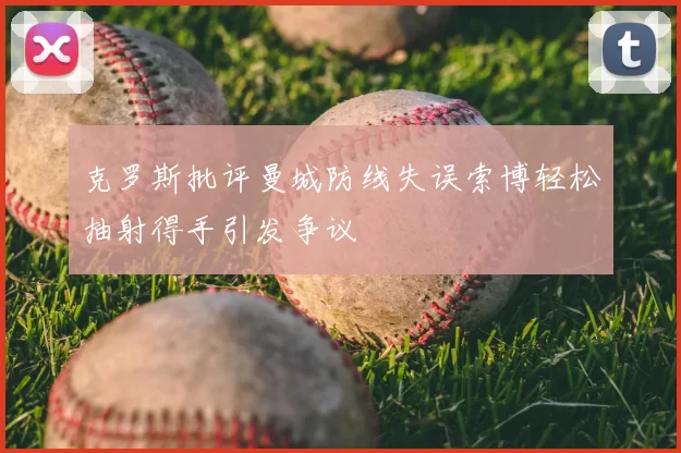 克罗斯批评曼城防线失误索博轻松抽射得手引发争议