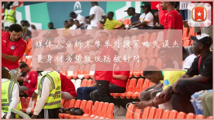 媒体人分析末节单外援策略失误杰曼身材劣势致攻防被针对