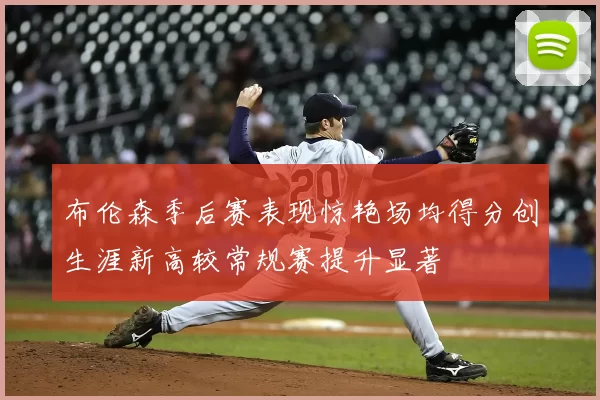 布伦森季后赛表现惊艳场均得分创生涯新高较常规赛提升显著