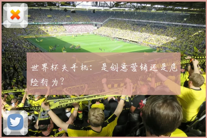 世界杯夹手机：是创意营销还是危险行为？