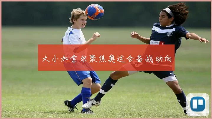 大小加索尔聚焦奥运会备战动向