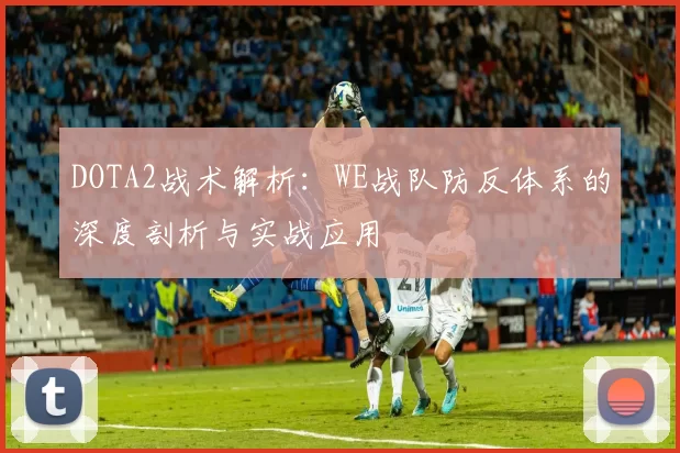 DOTA2战术解析:WE战队防反体系的深度剖析与实战应用