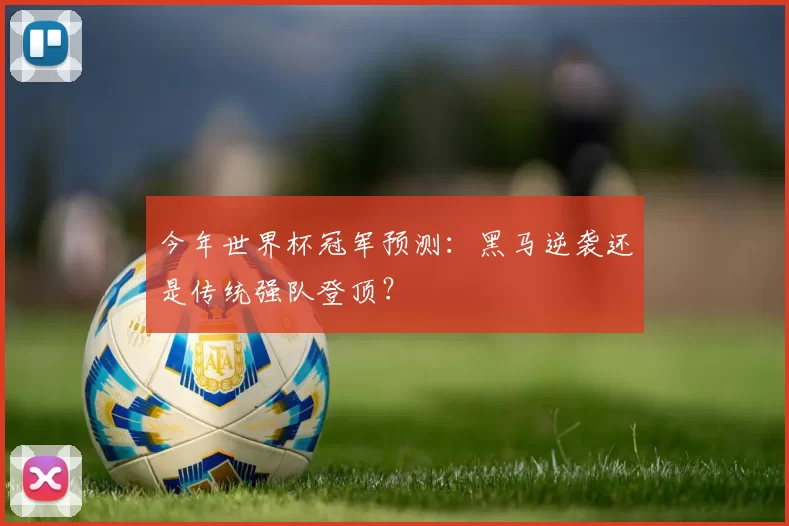 今年世界杯冠军预测：黑马逆袭还是传统强队登顶？