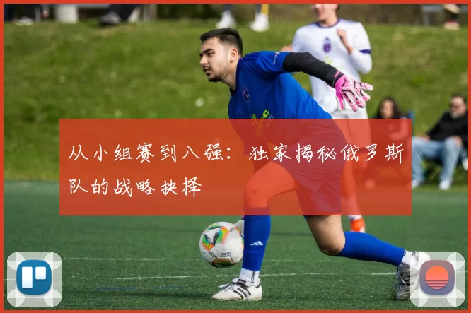 从小组赛到八强：独家揭秘俄罗斯队的战略抉择