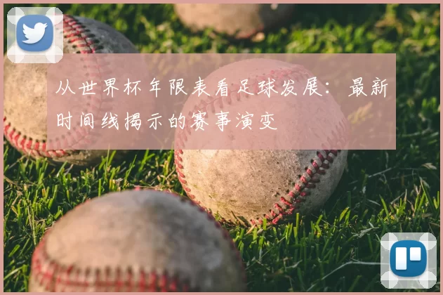 从世界杯年限表看足球发展:最新时间线揭示的赛事演变