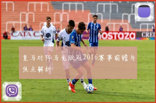 皇马对阵马竞欧冠2016赛事前瞻与焦点解析