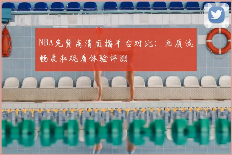 NBA免费高清直播平台对比:画质流畅度和观看体验评测