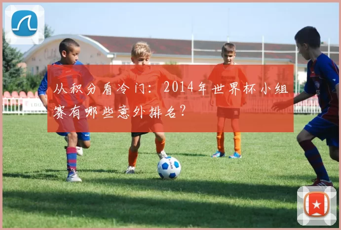 从积分看冷门：2014年世界杯小组赛有哪些意外排名？