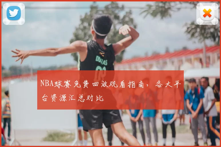 NBA球赛免费回放观看指南，各大平台资源汇总对比