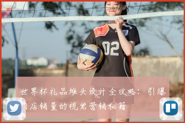世界杯礼品堆头设计全攻略:引爆门店销量的视觉营销秘籍