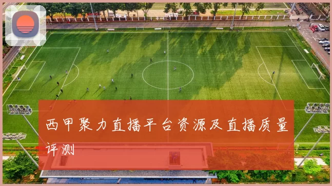 西甲聚力直播平台资源及直播质量评测