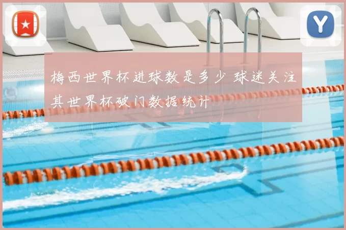 梅西世界杯进球数是多少 球迷关注其世界杯破门数据统计