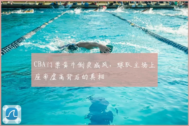CBA门票黄牛倒卖成风，球队主场上座率虚高背后的真相