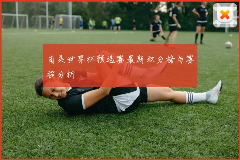 南美世界杯预选赛最新积分榜与赛程分析