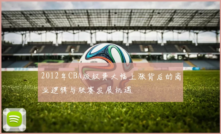 2012年CBA版权费大幅上涨背后的商业逻辑与联赛发展机遇