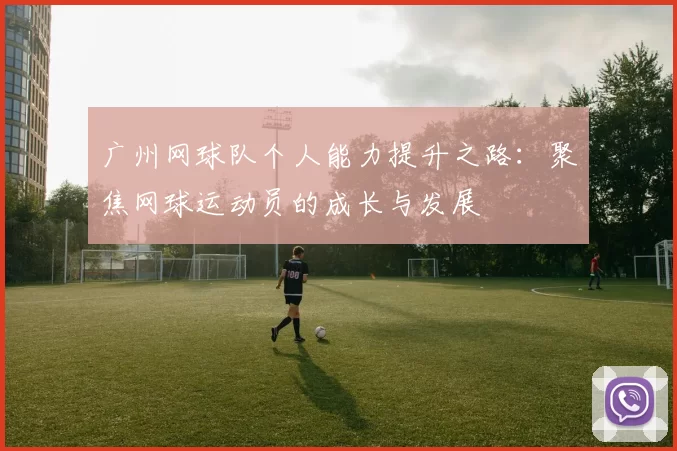 广州网球队个人能力提升之路:聚焦网球运动员的成长与发展
