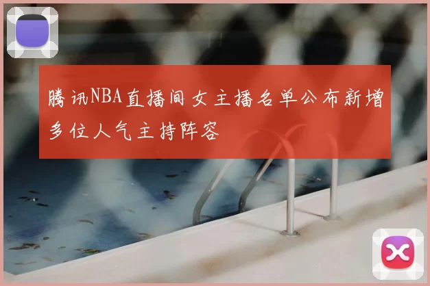 腾讯NBA直播间女主播名单公布新增多位人气主持阵容
