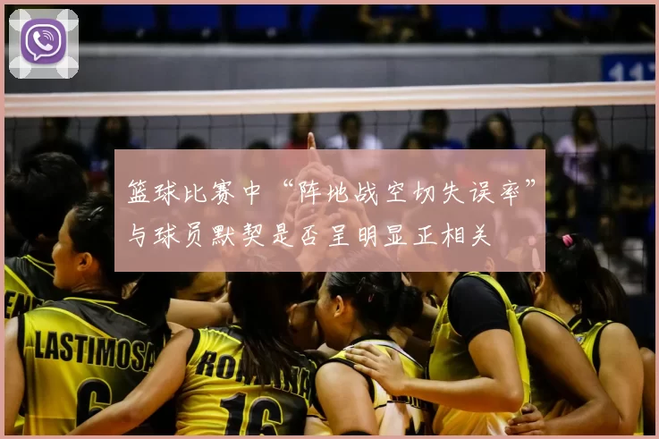 篮球比赛中“阵地战空切失误率”与球员默契是否呈明显正相关