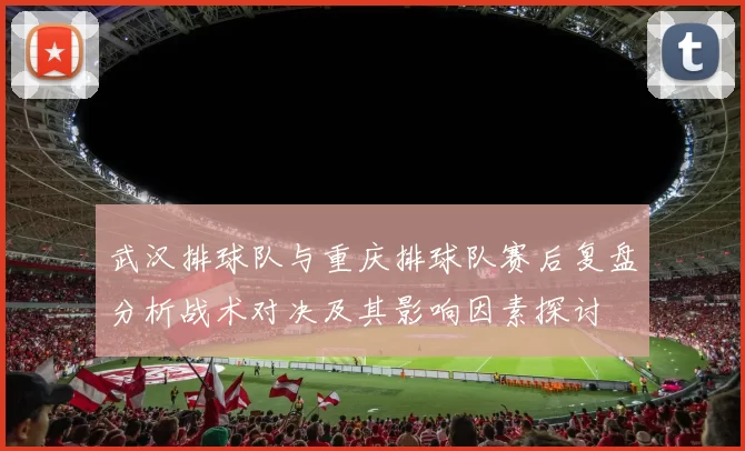武汉排球队与重庆排球队赛后复盘分析战术对决及其影响因素探讨