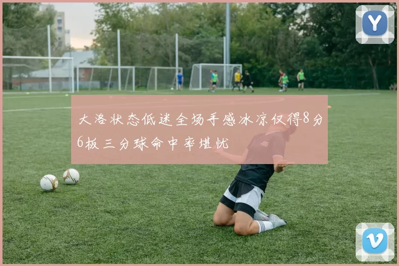 大洛状态低迷全场手感冰凉仅得8分6板三分球命中率堪忧