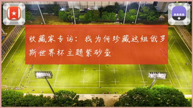 收藏家专访：我为何珍藏这组俄罗斯世界杯主题紫砂壶
