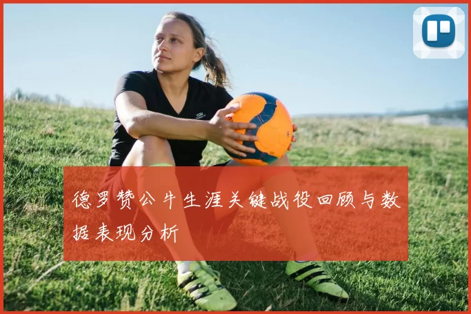 德罗赞公牛生涯关键战役回顾与数据表现分析