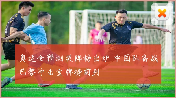 奥运会预测奖牌榜出炉 中国队备战巴黎冲击金牌榜前列
