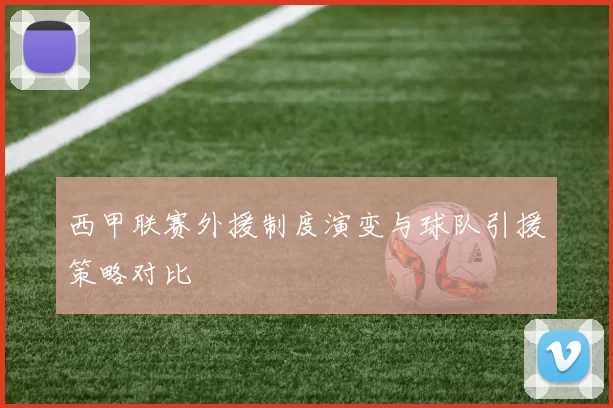 西甲联赛外援制度演变与球队引援策略对比