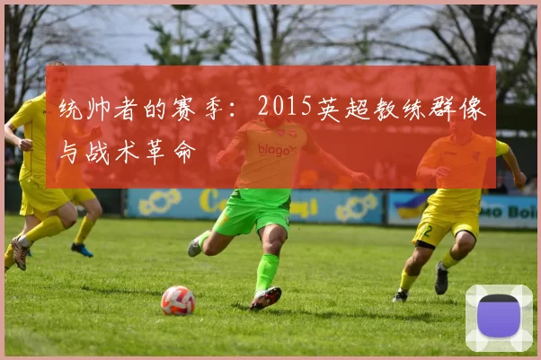 统帅者的赛季:2015英超教练群像与战术革命