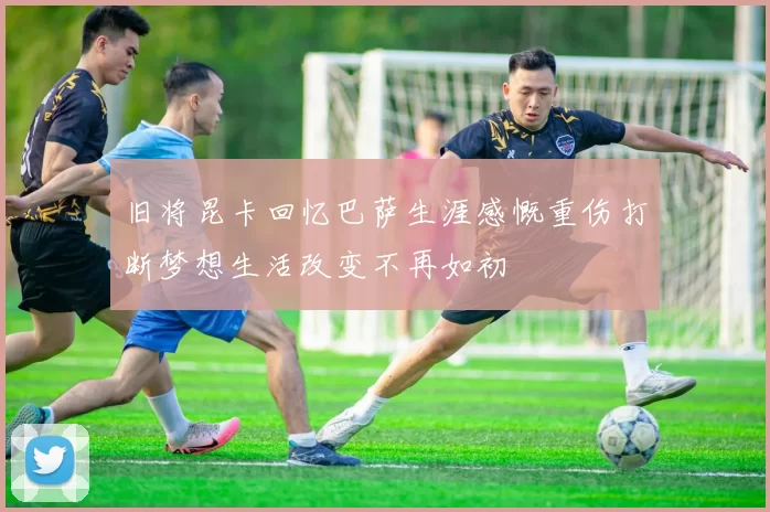 旧将昆卡回忆巴萨生涯感慨重伤打断梦想生活改变不再如初
