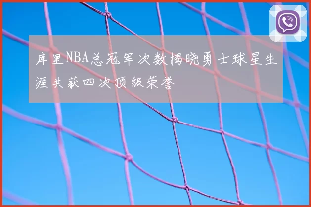 库里NBA总冠军次数揭晓勇士球星生涯共获四次顶级荣誉