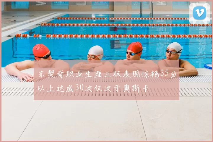 东契奇职业生涯三双表现惊艳35分以上达成30次仅次于奥斯卡
