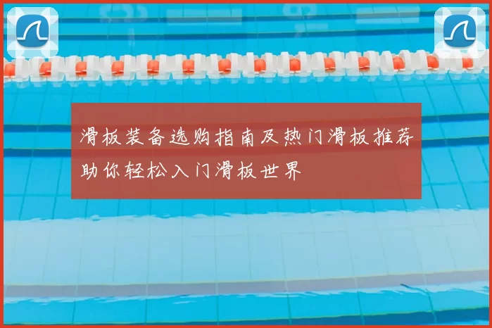 滑板装备选购指南及热门滑板推荐助你轻松入门滑板世界