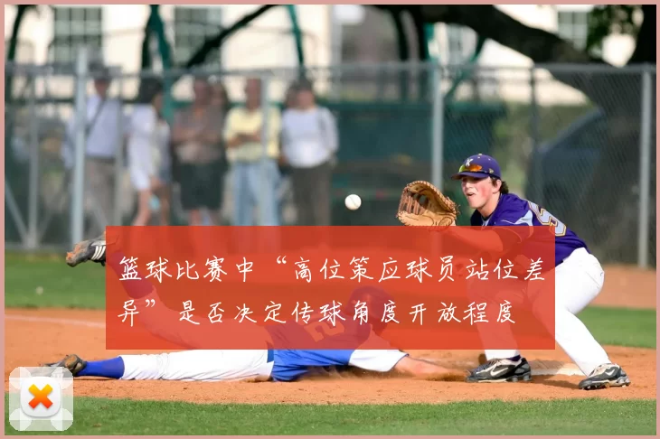 篮球比赛中“高位策应球员站位差异”是否决定传球角度开放程度