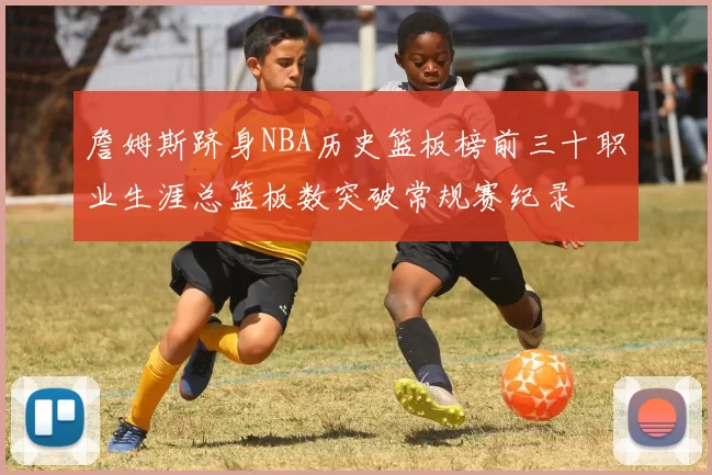 詹姆斯跻身NBA历史篮板榜前三十职业生涯总篮板数突破常规赛纪录