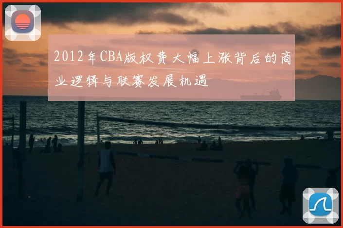 2012年CBA版权费大幅上涨背后的商业逻辑与联赛发展机遇