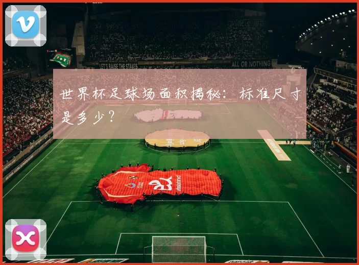 世界杯足球场面积揭秘:标准尺寸是多少?