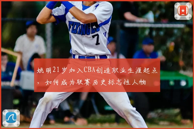 姚明21岁加入CBA创造职业生涯起点，如何成为联赛历史标志性人物