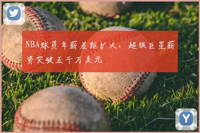 NBA球员年薪差距扩大，超级巨星薪资突破五千万美元