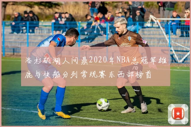 洛杉矶湖人问鼎2020年NBA总冠军雄鹿与快船分列常规赛东西部榜首