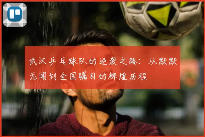 武汉乒乓球队的逆袭之路：从默默无闻到全国瞩目的辉煌历程