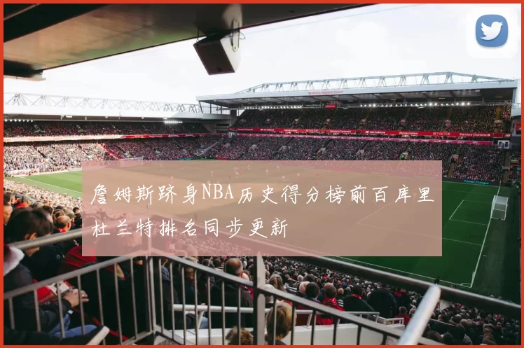 詹姆斯跻身NBA历史得分榜前百库里杜兰特排名同步更新